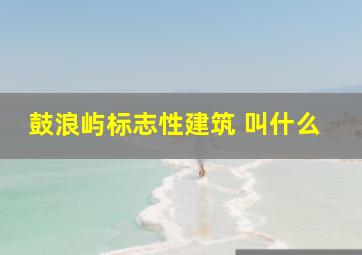 鼓浪屿标志性建筑 叫什么